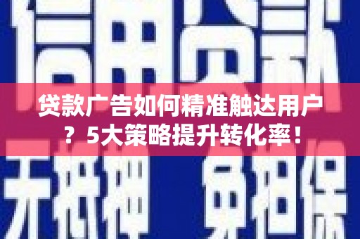 江都贷款广告如何精准触达用户？5大策略提升转化率！