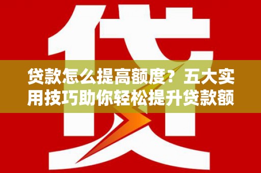 江都贷款怎么提高额度？五大实用技巧助你轻松提升贷款额度