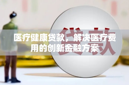 江都医疗健康贷款，解决医疗费用的创新金融方案