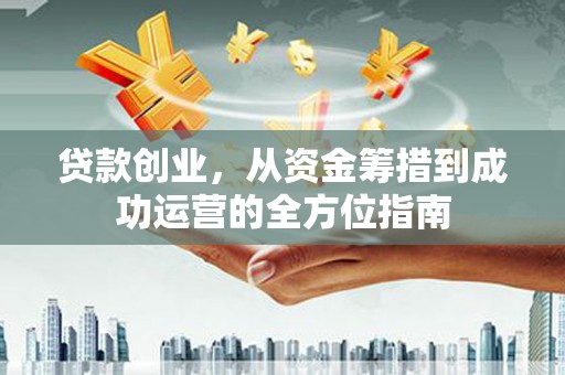 江都贷款创业，从资金筹措到成功运营的全方位指南