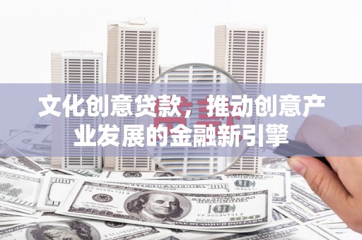 江都文化创意贷款，推动创意产业发展的金融新引擎