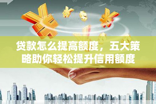 江都贷款怎么提高额度，五大策略助你轻松提升信用额度