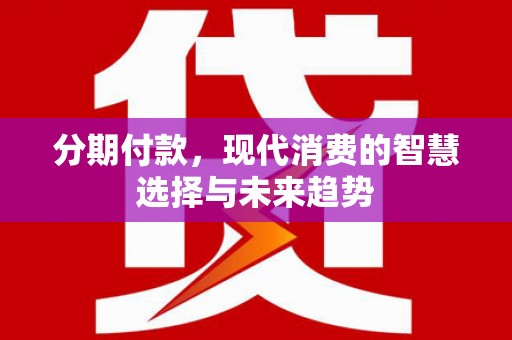 江都分期付款，现代消费的智慧选择与未来趋势