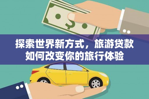 江都探索世界新方式，旅游贷款如何改变你的旅行体验