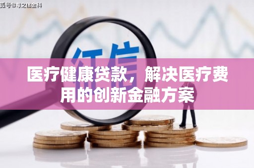 江都医疗健康贷款，解决医疗费用的创新金融方案