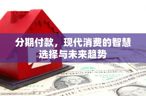 江都分期付款，现代消费的智慧选择与未来趋势