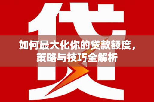 江都如何最大化你的贷款额度，策略与技巧全解析