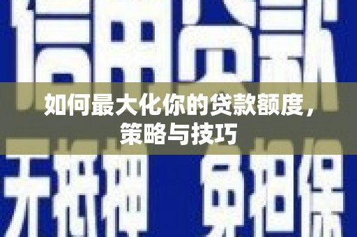 江都如何最大化你的贷款额度，策略与技巧