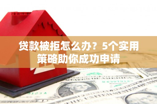 江都贷款被拒怎么办？5个实用策略助你成功申请