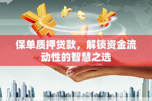 江都保单质押贷款，解锁资金流动性的智慧之选