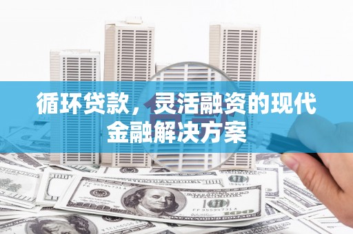 江都循环贷款，灵活融资的现代金融解决方案