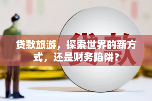 江都贷款旅游，探索世界的新方式，还是财务陷阱？