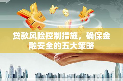 江都贷款风险控制措施，确保金融安全的五大策略
