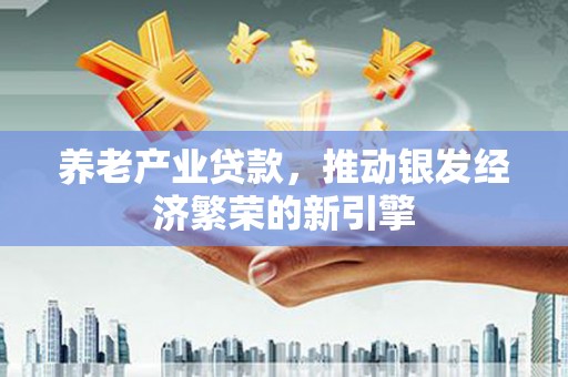 江都养老产业贷款，推动银发经济繁荣的新引擎