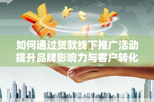 江都如何通过贷款线下推广活动提升品牌影响力与客户转化率