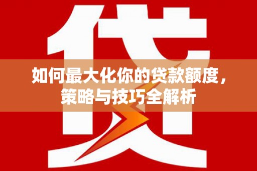 江都如何最大化你的贷款额度，策略与技巧全解析
