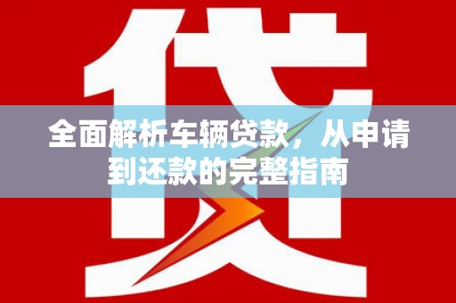 江都全面解析车辆贷款，从申请到还款的完整指南