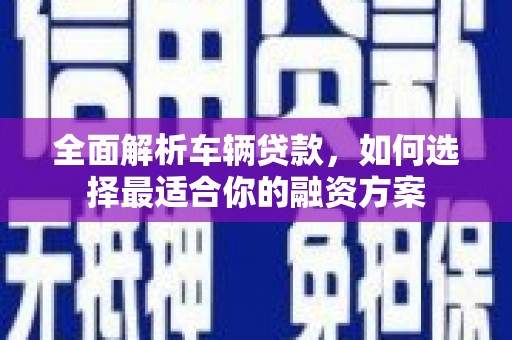江都全面解析车辆贷款，如何选择最适合你的融资方案