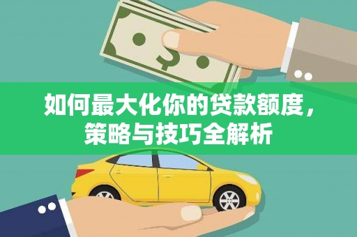江都如何最大化你的贷款额度，策略与技巧全解析