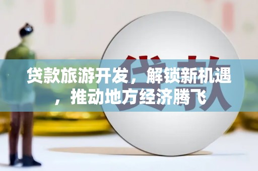 江都贷款旅游开发，解锁新机遇，推动地方经济腾飞