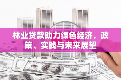 江都林业贷款助力绿色经济，政策、实践与未来展望