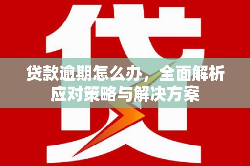 江都贷款逾期怎么办，全面解析应对策略与解决方案