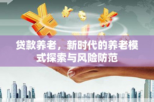 江都贷款养老，新时代的养老模式探索与风险防范